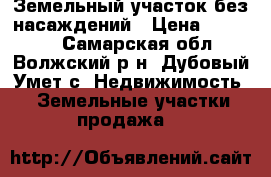 Земельный участок без насаждений › Цена ­ 90 000 - Самарская обл., Волжский р-н, Дубовый Умет с. Недвижимость » Земельные участки продажа   